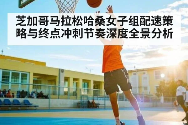 芝加哥马拉松哈桑女子组配速策略与终点冲刺节奏深度全景分析