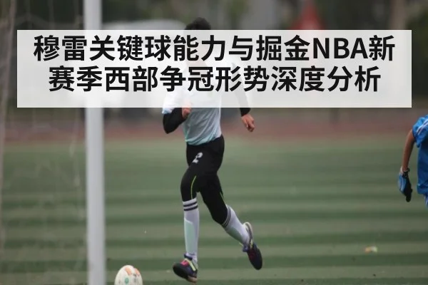 穆雷关键球能力与掘金NBA新赛季西部争冠形势深度分析