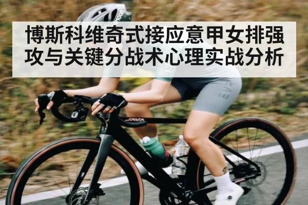 博斯科维奇式接应意甲女排强攻与关键分战术心理实战分析